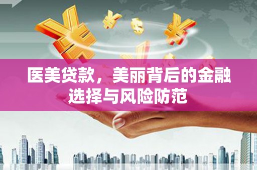 盂县医美贷款，美丽背后的金融选择与风险防范