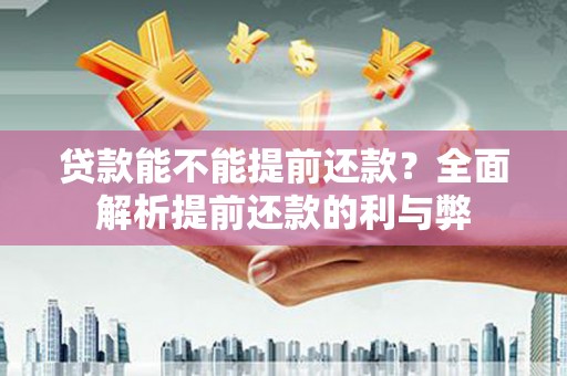 盂县贷款能不能提前还款？全面解析提前还款的利与弊