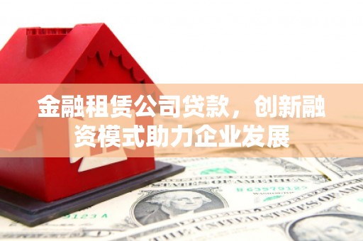 盂县金融租赁公司贷款，创新融资模式助力企业发展