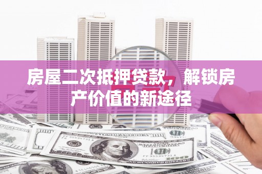 盂县房屋二次抵押贷款，解锁房产价值的新途径