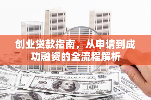 盂县创业贷款指南，从申请到成功融资的全流程解析