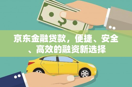 盂县京东金融贷款，便捷、安全、高效的融资新选择
