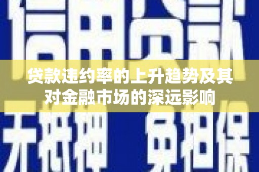 盂县贷款违约率的上升趋势及其对金融市场的深远影响