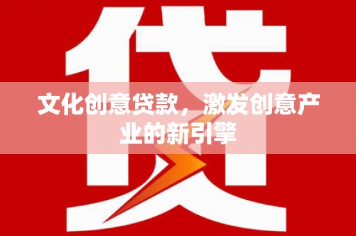 盂县文化创意贷款，激发创意产业的新引擎